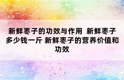 新鲜枣子的功效与作用  新鲜枣子多少钱一斤 新鲜枣子的营养价值和功效